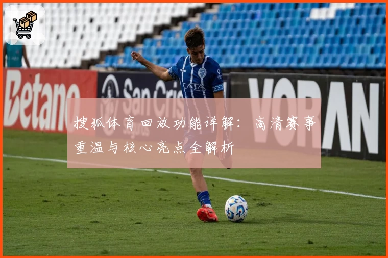 搜狐体育回放功能详解：高清赛事重温与核心亮点全解析