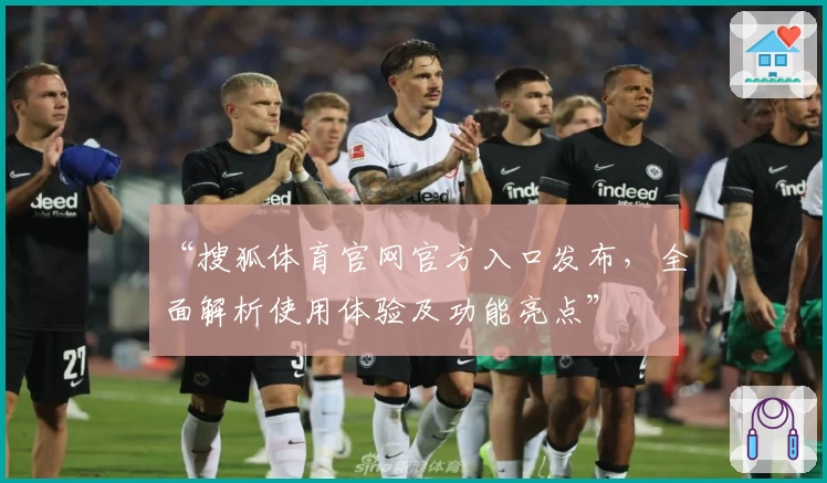 “搜狐体育官网官方入口发布，全面解析使用体验及功能亮点”