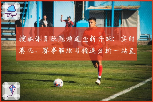 搜狐体育欧冠频道全新升级：实时赛况、赛事解读与精选分析一站直达