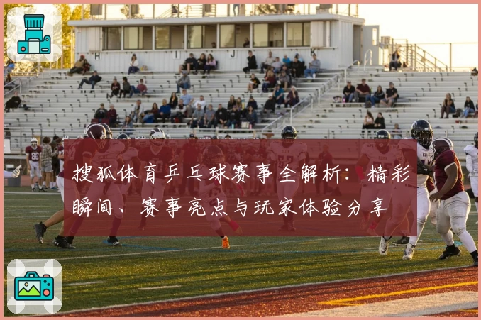 搜狐体育乒乓球赛事全解析：精彩瞬间、赛事亮点与玩家体验分享