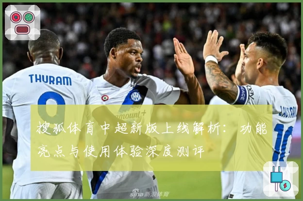 搜狐体育中超新版上线解析：功能亮点与使用体验深度测评