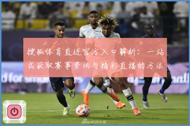 搜狐体育直连官方入口解析：一站式获取赛事资讯与精彩直播的方法
