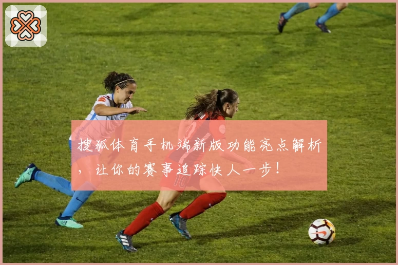 搜狐体育手机端新版功能亮点解析，让你的赛事追踪快人一步！