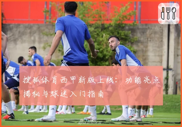 搜狐体育西甲新版上线：功能亮点揭秘与球迷入门指南