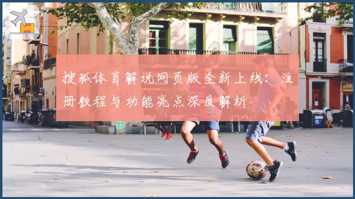 搜狐体育解说网页版全新上线：注册教程与功能亮点深度解析