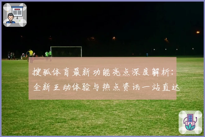 搜狐体育最新功能亮点深度解析：全新互动体验与热点资讯一站直达