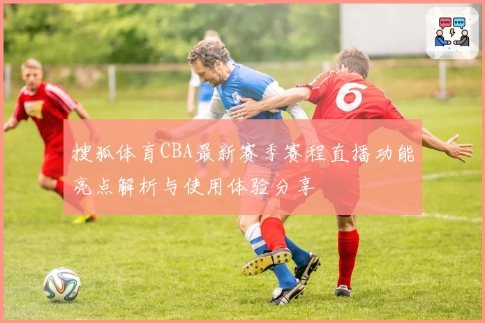 搜狐体育CBA最新赛季赛程直播功能亮点解析与使用体验分享