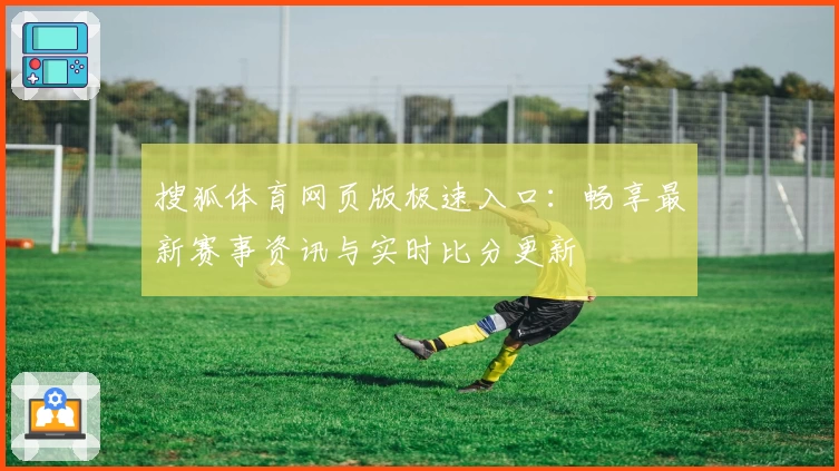 搜狐体育网页版极速入口：畅享最新赛事资讯与实时比分更新